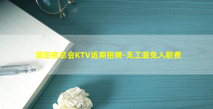 莆田夜总会KTV近期招聘-无工装免入职费